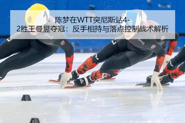陈梦在WTT突尼斯站4-2胜王曼昱夺冠：反手相持与落点控制战术解析