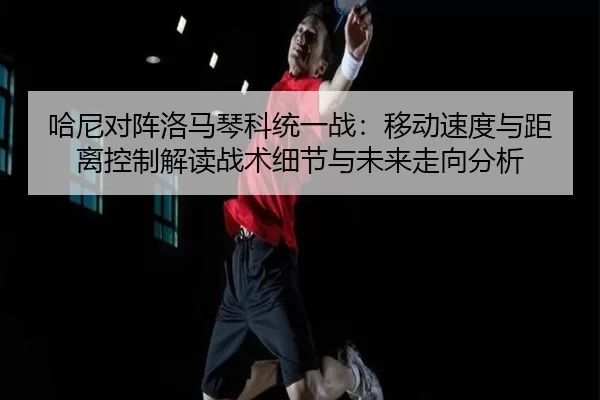 哈尼对阵洛马琴科统一战：移动速度与距离控制解读战术细节与未来走向分析