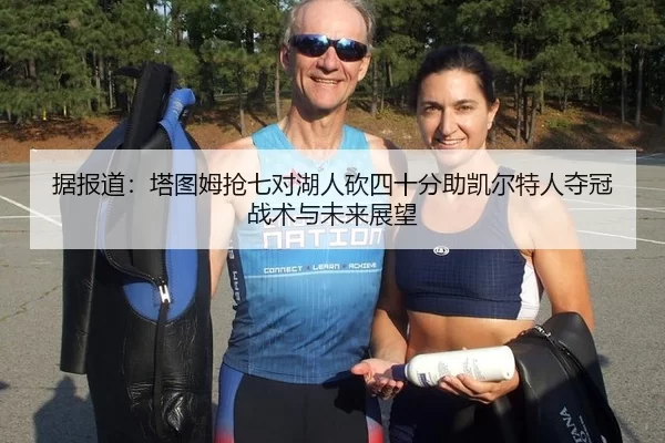 据报道：塔图姆抢七对湖人砍四十分助凯尔特人夺冠战术与未来展望
