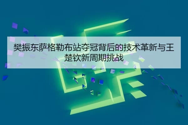 樊振东萨格勒布站夺冠背后的技术革新与王楚钦新周期挑战